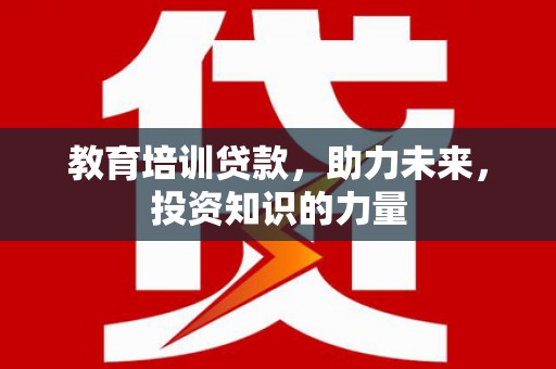 洪洞教育培训贷款，助力未来，投资知识的力量