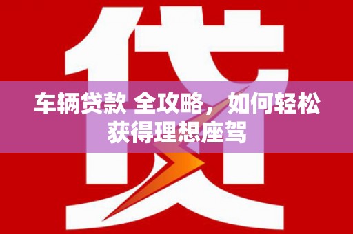 洪洞车辆贷款 全攻略，如何轻松获得理想座驾