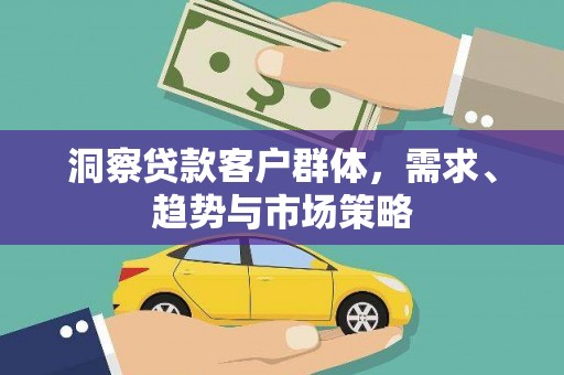 洪洞洞察贷款客户群体，需求、趋势与市场策略