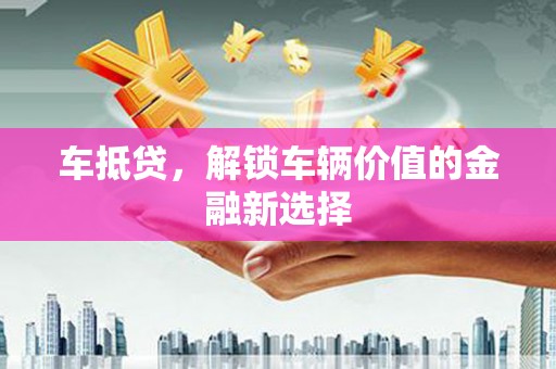 洪洞车抵贷，解锁车辆价值的金融新选择