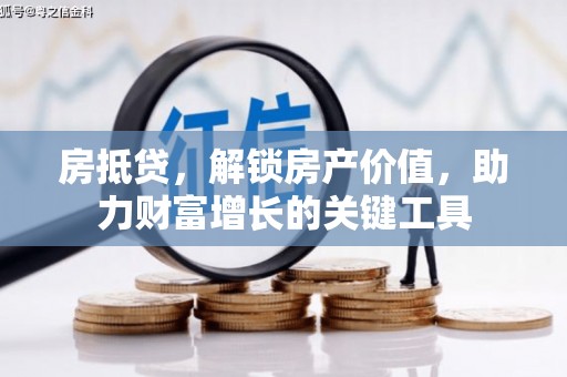 洪洞房抵贷，解锁房产价值，助力财富增长的关键工具