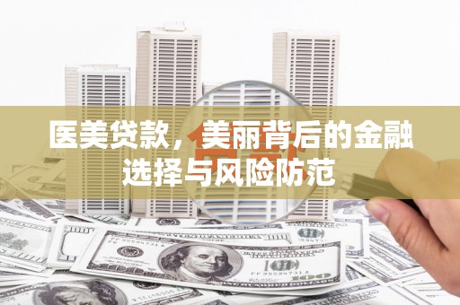 洪洞医美贷款，美丽背后的金融选择与风险防范