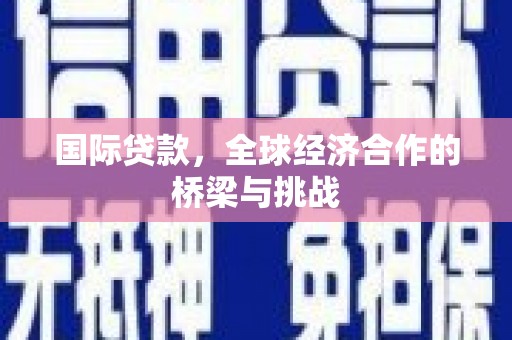 洪洞国际贷款，全球经济合作的桥梁与挑战