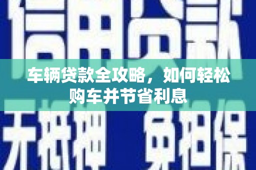 洪洞车辆贷款全攻略，如何轻松购车并节省利息