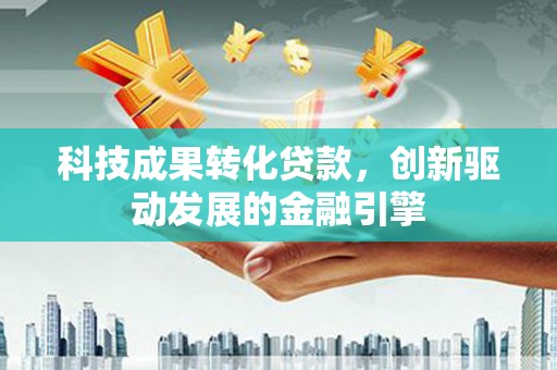 洪洞科技成果转化贷款，创新驱动发展的金融引擎