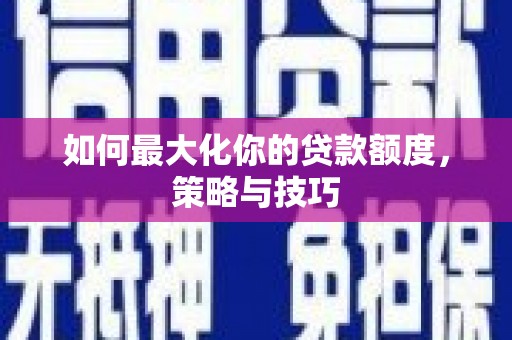 洪洞如何最大化你的贷款额度，策略与技巧