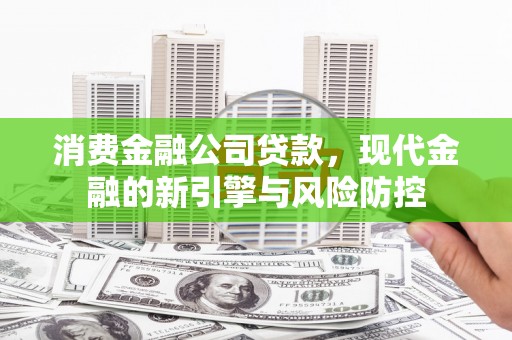 洪洞消费金融公司贷款，现代金融的新引擎与风险防控