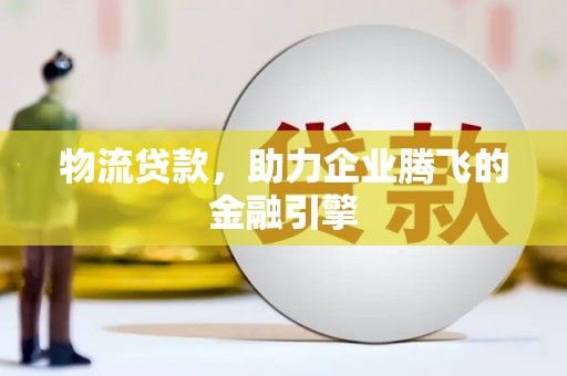 洪洞物流贷款，助力企业腾飞的金融引擎