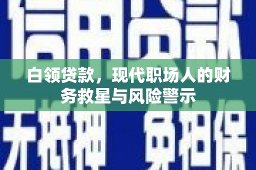洪洞白领贷款，现代职场人的财务救星与风险警示