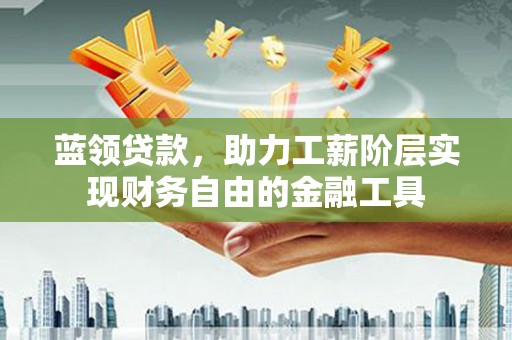 洪洞蓝领贷款，助力工薪阶层实现财务自由的金融工具