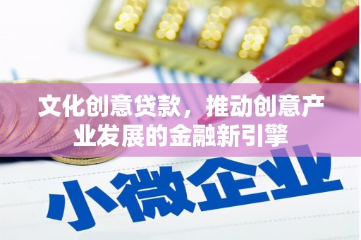 洪洞文化创意贷款，推动创意产业发展的金融新引擎