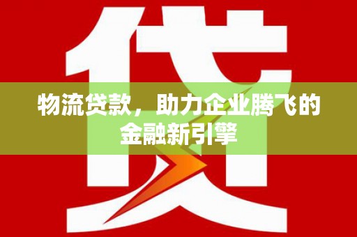 洪洞物流贷款，助力企业腾飞的金融新引擎