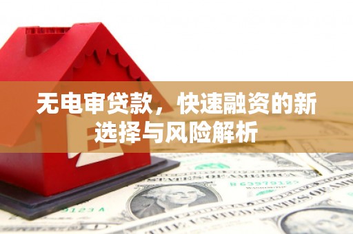 洪洞无电审贷款，快速融资的新选择与风险解析