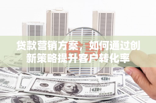 洪洞贷款营销方案，如何通过创新策略提升客户转化率