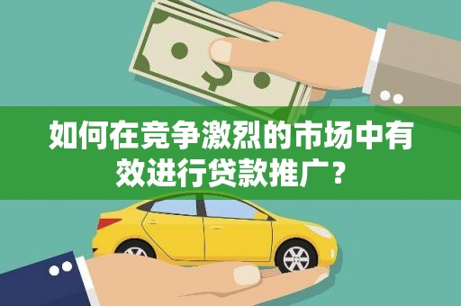 洪洞如何在竞争激烈的市场中有效进行贷款推广？