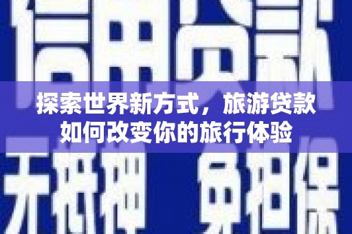 洪洞探索世界新方式，旅游贷款如何改变你的旅行体验