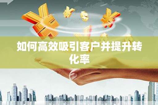 洪洞如何高效吸引客户并提升转化率