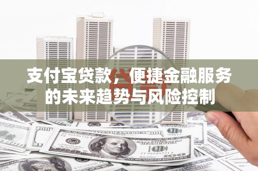 洪洞支付宝贷款，便捷金融服务的未来趋势与风险控制