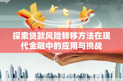 洪洞探索贷款风险转移方法在现代金融中的应用与挑战