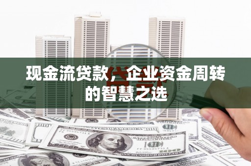洪洞现金流贷款，企业资金周转的智慧之选