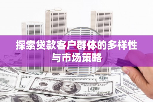 洪洞探索贷款客户群体的多样性与市场策略