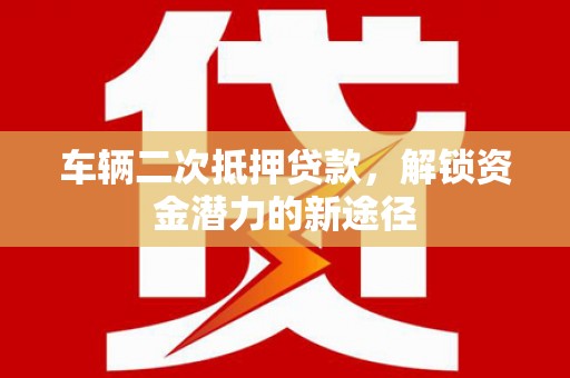 洪洞车辆二次抵押贷款，解锁资金潜力的新途径