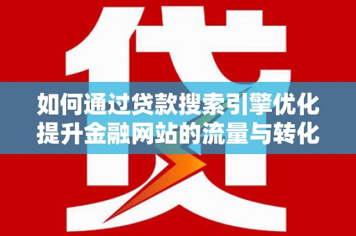 洪洞如何通过贷款搜索引擎优化提升金融网站的流量与转化率