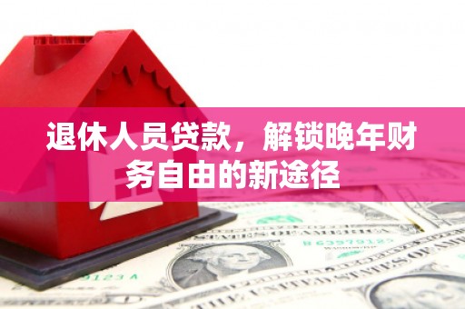 洪洞退休人员贷款，解锁晚年财务自由的新途径