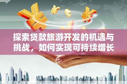 洪洞探索贷款旅游开发的机遇与挑战，如何实现可持续增长