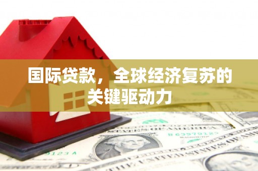 洪洞国际贷款，全球经济复苏的关键驱动力