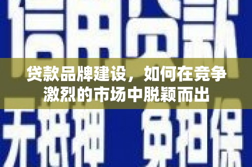 洪洞贷款品牌建设，如何在竞争激烈的市场中脱颖而出