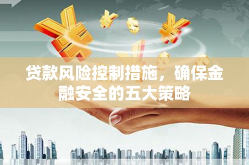 洪洞贷款风险控制措施，确保金融安全的五大策略