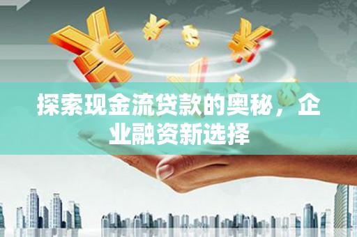 洪洞探索现金流贷款的奥秘，企业融资新选择