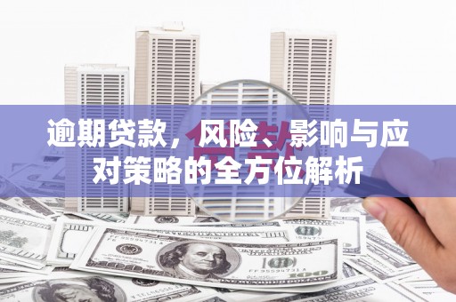 洪洞逾期贷款，风险、影响与应对策略的全方位解析