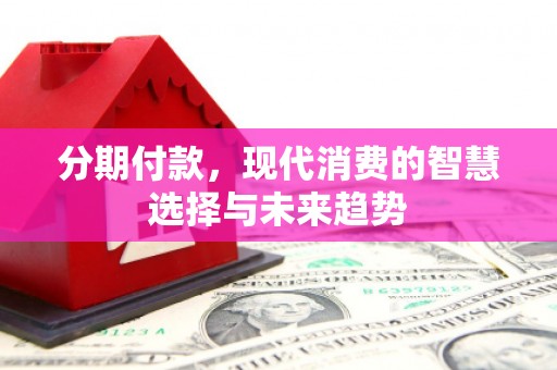 洪洞分期付款，现代消费的智慧选择与未来趋势