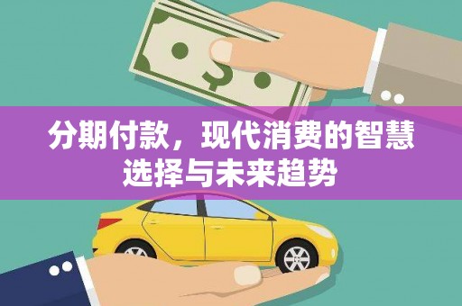 洪洞分期付款，现代消费的智慧选择与未来趋势