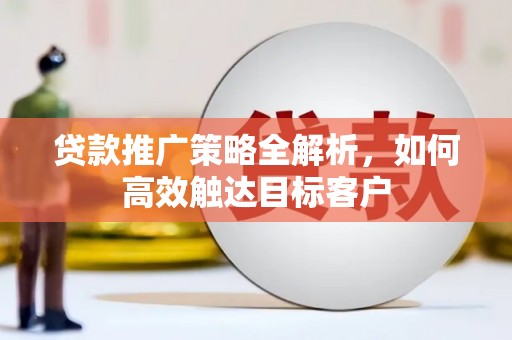 洪洞贷款推广策略全解析，如何高效触达目标客户