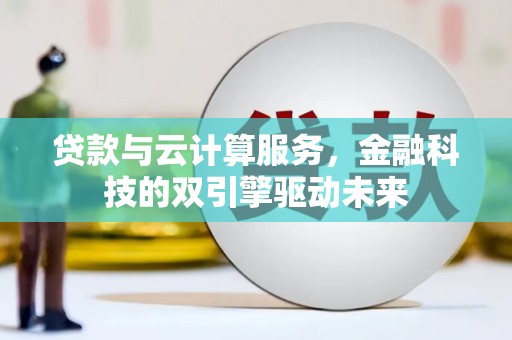 洪洞贷款与云计算服务，金融科技的双引擎驱动未来