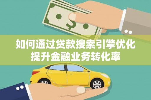 洪洞如何通过贷款搜索引擎优化提升金融业务转化率