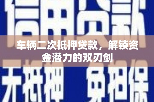 洪洞车辆二次抵押贷款，解锁资金潜力的双刃剑