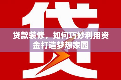 洪洞贷款装修，如何巧妙利用资金打造梦想家园