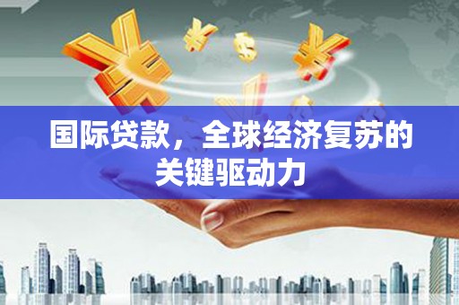 洪洞国际贷款，全球经济复苏的关键驱动力