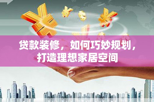 洪洞贷款装修，如何巧妙规划，打造理想家居空间