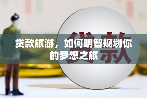 洪洞贷款旅游，如何明智规划你的梦想之旅