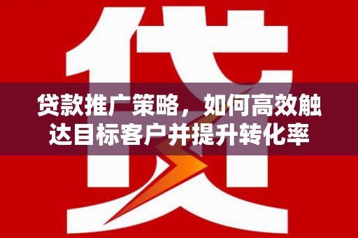 洪洞贷款推广策略，如何高效触达目标客户并提升转化率