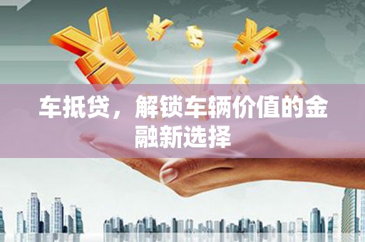 洪洞车抵贷，解锁车辆价值的金融新选择
