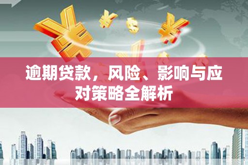 洪洞逾期贷款，风险、影响与应对策略全解析