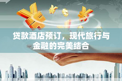 洪洞贷款酒店预订，现代旅行与金融的完美结合