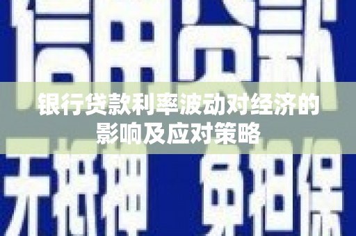 洪洞银行贷款利率波动对经济的影响及应对策略