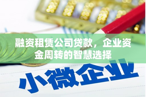 洪洞融资租赁公司贷款，企业资金周转的智慧选择